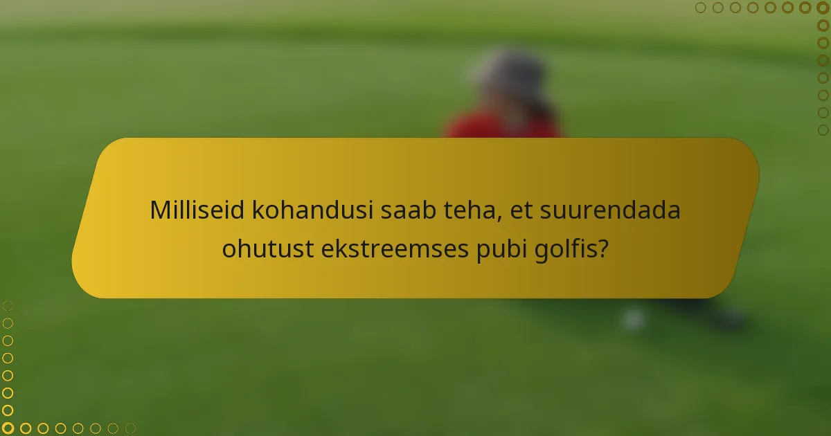 Milliseid kohandusi saab teha, et suurendada ohutust ekstreemses pubi golfis?