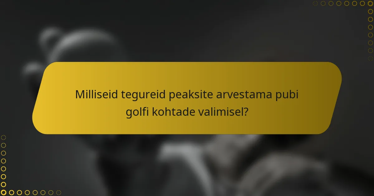 Milliseid tegureid peaksite arvestama pubi golfi kohtade valimisel?